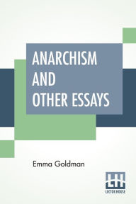 Title: Anarchism And Other Essays: With Biographic Sketch By Hippolyte Havel, Author: Emma Goldman