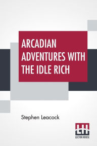 Title: Arcadian Adventures With The Idle Rich, Author: Stephen Leacock