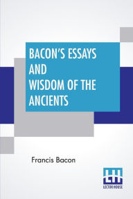 Title: Bacon's Essays And Wisdom Of The Ancients: With A Biographical Notice By A. Spiers Preface By B. Montagu, And Notes By Different Writers, Author: Francis Bacon