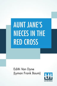 Title: Aunt Jane's Nieces In The Red Cross, Author: Edith Van Dyne (Lyman Frank Baum)