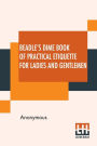 Beadle's Dime Book Of Practical Etiquette For Ladies And Gentlemen: Being A Guide To True Gentility And Good-Breeding, And A Complete Directory To The Usages And Observances Of Society. Including Etiquette Of The Ball Room, Of The Evening Party, The Dinne