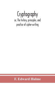 Title: Cryptography: or, The history, principles, and practice of cipher-writing, Author: F Edward Hulme