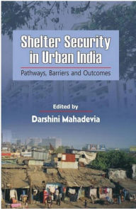 Title: Shelter Security in Urban India : Pathways, Barriers and Outcomes, Author: Darshini Mahadevia