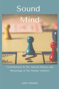 Title: Sound Mind: Contributions to the Natural History and Physiology of the Human Intellect, Author: John Haslam