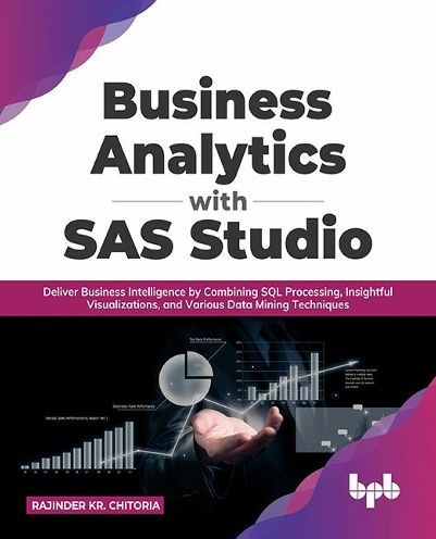 Business Analytics with SAS Studio: Deliver Business Intelligence by Combining SQL Processing, Insightful Visualizations, and Various Data Mining Techniques
