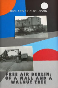 Title: Free Air Berlin: Of A Wall And A Walnut Tree, Author: Richard Eric Johnson