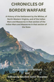 Title: Chronicles of Border Warfare: A History of the Settlement by the Whites, of North-Western Virginia, and of the Indian Wars and Massacres in that section of the Indian Wars and Massacres in that section of the State, Author: Alexander Scott Withers