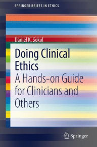 Title: Doing Clinical Ethics: A Hands-on Guide for Clinicians and Others / Edition 1, Author: Daniel K. Sokol