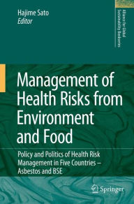 Title: Management of Health Risks from Environment and Food: Policy and Politics of Health Risk Management in Five Countries -- Asbestos and BSE / Edition 1, Author: Hajime Sato