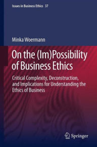 Title: On the (Im)Possibility of Business Ethics: Critical Complexity, Deconstruction, and Implications for Understanding the Ethics of Business, Author: Minka Woermann