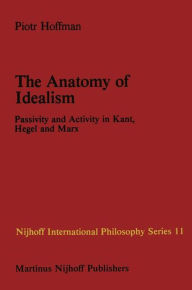 Title: The Anatomy of Idealism: Passivity and Activity in Kant, Hegel and Marx, Author: P. Hoffman
