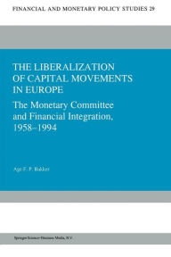 Title: The Liberalization of Capital Movements in Europe: The Monetary Committee and Financial Integration 1958-1994, Author: Age F.P. Bakker
