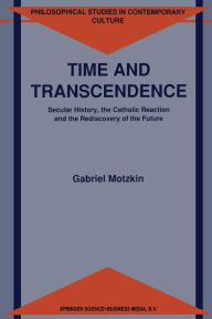 Title: Time and Transcendence: Secular History, the Catholic Reaction and the Rediscovery of the Future, Author: G. Motzkin