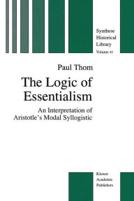 Title: The Logic of Essentialism: An Interpretation of Aristotle's Modal Syllogistic, Author: P. Thom