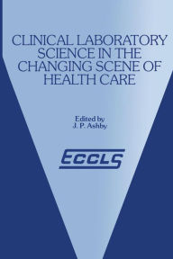 Title: Clinical Laboratory Science in the Changing Scene of Health Care: Proceedings of the sixth ECCLS Seminar held at Cologne, West Germany, 8th-10th May, 1985, Author: J.P. Ashby