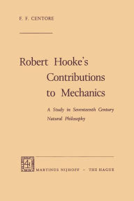 Title: Robert Hooke's Contributions to Mechanics: A Study in Seventeenth Century Natural Philosophy, Author: F.F. Centore