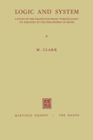 Title: Logic and System: A Study of the Transition from Vorstellung to Thought in the Philosophy of Hegel, Author: Malcolm Clark