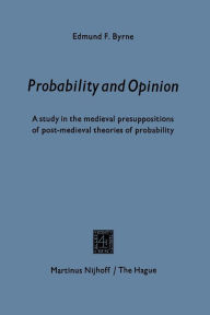 Title: Probability and opinion: A Study in the Medieval Presuppositions of Post-Medieval Theories of Probability, Author: Edmund F. Byrne