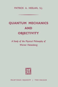 Title: Quantum Mechanics and Objectivity: A Study of the Physical Philosophy of Werner Heisenberg, Author: Patrick A. Heelan