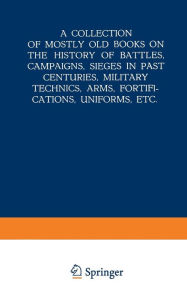 Title: A Collection of Mostly Old Books on the History of Battles, Campaigns, Sieges in Past Centuries, Military Technics, Arms, Fortifications, Uniforms, Etc., Author: Springer Netherlands