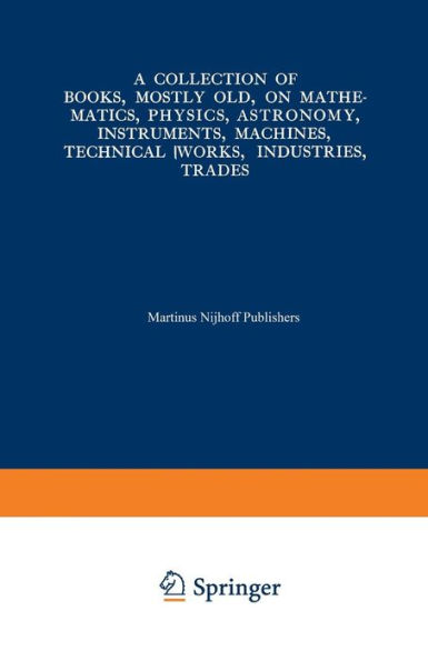 A Collection of Books, Mostly Old, on Mathematics, Physics, Astronomy, Instruments, Machines, Technical Works, Industries, Trades: Preceded by. A Collection of More Than Two Hundred Periodical Sets and International Congresses on the Same Subjects
