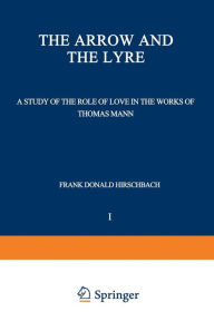 Title: The Arrow and the Lyre: A Study of the Role of Love in the Works of Thomas Mann, Author: Frank Donald Hirschbach