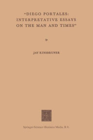 Title: Diego Portales: Interpretative Essays on the Man and Times, Author: Jay Kinsbruner