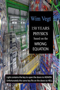Title: 150 YEARS PHYSICS based on the WRONG EQUATION: Light contains the key to open the doors to Heaven. Unfortunately, the same key fits on the doors to Hell, Author: Wim Vegt