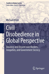 Title: Civil Disobedience in Global Perspective: Decency and Dissent over Borders, Inequities, and Government Secrecy, Author: Michael Allen