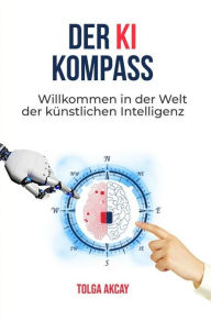 Title: DER KI KOMPASS: Willkommen in der Welt der künstlichen Intelligenz, Author: Tolga Akcay