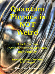 Title: Quantum Physics is NOT Weird: It is how our consciousness creates our reality. Second Edition, Revised and Enlarged., Author: Paul J. van Leeuwen