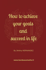 Title: How to achieve your goals and succeed in life, Author: Jérémy HERNANDEZ