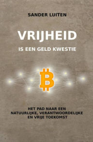 Title: Vrijheid is een geld kwestie: Het pad naar een natuurlijke, verantwoordelijke en vrije toekomst, Author: Sander Luiten