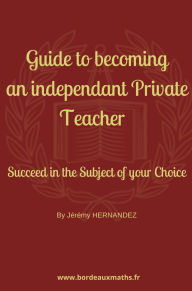 Title: Guide to Becoming an Independent Private Teacher: Succeed in the Subject of Your Choice, Author: Jérémy HERNANDEZ