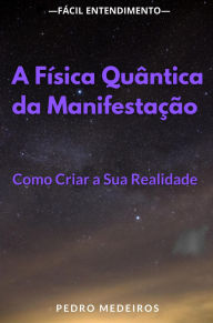Title: A Física Quântica da Manifestação: Como Criar a Sua Realidade: O Poder da Física Quântica: Como Criar a Realidade que Deseja, Author: Pedro Medeiros