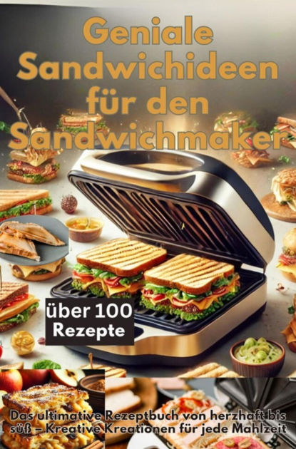 Geniale Sandwichideen für den Sandwichmaker: Das ultimative Rezeptbuch ...