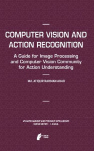 Title: Computer Vision and Action Recognition: A Guide for Image Processing and Computer Vision Community for Action Understanding, Author: Md. Atiqur Rahman Ahad