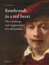 Title: Rembrandt in a Red Beret: The vanishings and reappearances of a self-portrait, Author: Gary Schwartz