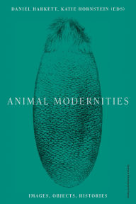 Title: Animal Modernities: Images, Objects, Histories, Author: Daniel Harkett