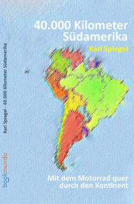 Title: 40.000 Kilometer Südamerika: Mit dem Motorrad quer durch den Kontinent, Author: Karl Spiegel