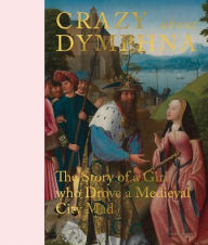 Title: Crazy about Dymphna: The Story of a Girl who Drove a Medieval City Mad, Author: Stephan Kemperdick