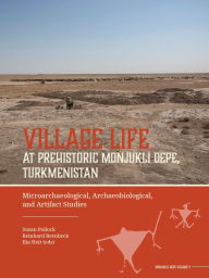 Title: Village Life at Prehistoric Monjukli Depe, Turkmenistan: Microarchaeological, Archaeobiological, and Artifact Studies, Author: Susan Pollock