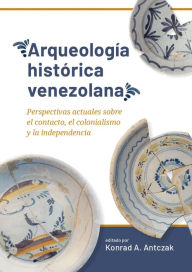 Title: Arqueología histórica venezolana: Perspectivas actuales sobre el contacto, el colonialismo y la independencia, Author: Konrad A. Antczak