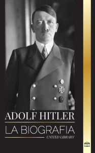 Title: Adolf Hitler: La biografï¿½a del Fï¿½hrer, su ascenso al poder y su dominio de la Alemania nazi como dictador, Author: United Library