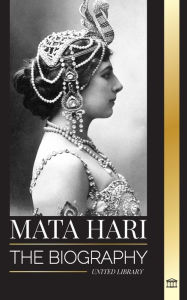 Title: Mata Hari: The biography of an Exotic Dutch Courtesan and World War I spy, Author: United Library