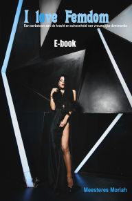 Title: I love Femdom: Een eerbetoon aan de kracht, schoonheid en veelzijdigheid van vrouwelijke dominantie, Author: Meesteres Moriah