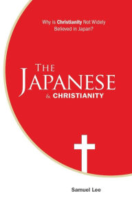 Title: The Japanese and Christianity: Why Is Christianity Not Widely Believed in Japan?, Author: Samuel Lee