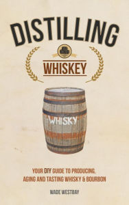 Title: Distilling Whiskey: Your DIY Guide to Producing, Aging and Tasting Whisky & Bourbon, Author: Wade Westbay