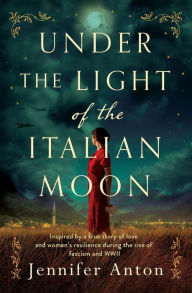 Title: Under the Light of the Italian Moon: Inspired by a true story of love and women's resilience during the rise of fascism and WWII, Author: Jennifer Anton