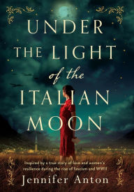 Title: Under the Light of the Italian Moon: Inspired by a true story of love and women's resilience during the rise of fascism and WWII, Author: Jennifer Anton